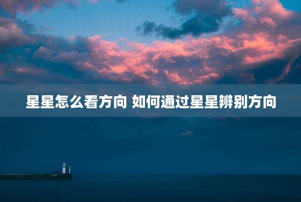 星星怎么看方向 如何通过星星辨别方向