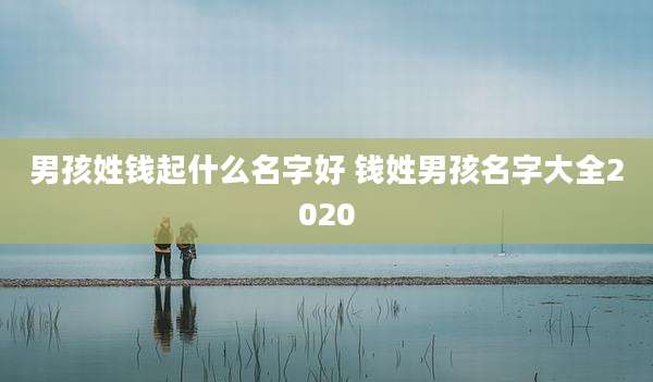 男孩姓钱起什么名字好 钱姓男孩名字大全2020