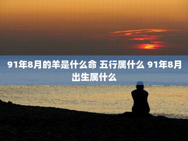 91年8月的羊是什么命 五行属什么 91年8月出生属什么