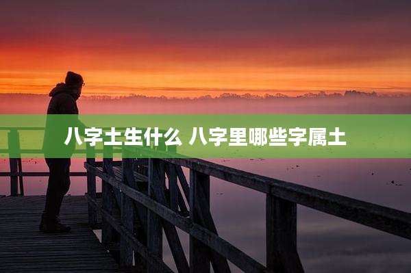 八字土生什么 八字里哪些字属土