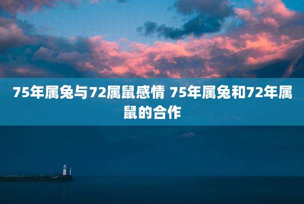 75年属兔与72属鼠感情 75年属兔和72年属鼠的合作