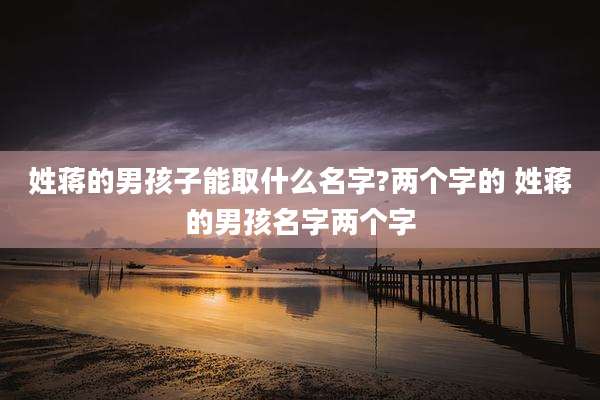 姓蒋的男孩子能取什么名字?两个字的 姓蒋的男孩名字两个字