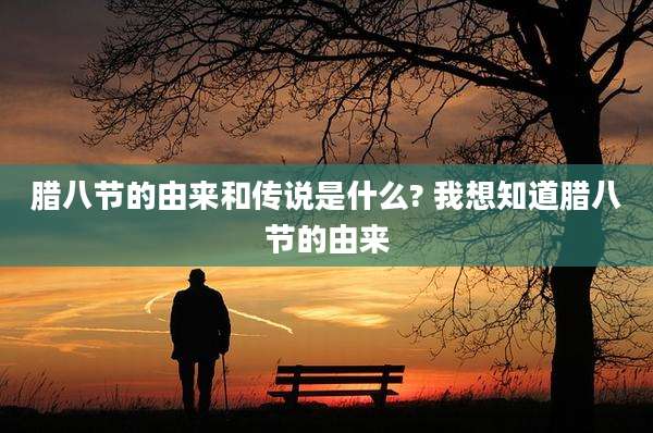腊八节的由来和传说是什么? 我想知道腊八节的由来