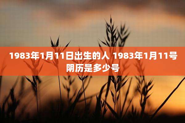 1983年1月11日出生的人 1983年1月11号阴历是多少号