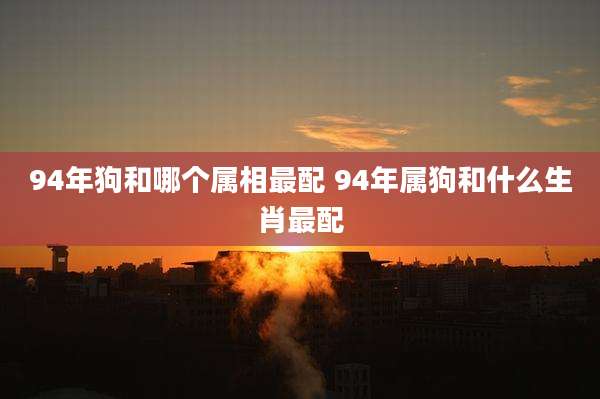 94年狗和哪个属相最配 94年属狗和什么生肖最配