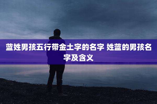 蓝姓男孩五行带金土字的名字 姓蓝的男孩名字及含义