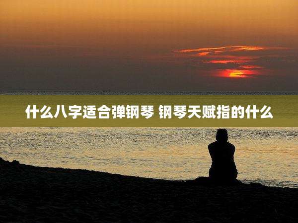 什么八字适合弹钢琴 钢琴天赋指的什么
