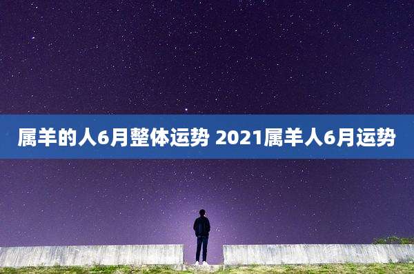 属羊的人6月整体运势 2021属羊人6月运势