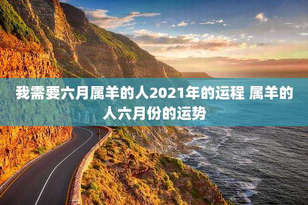我需要六月属羊的人2021年的运程 属羊的人六月份的运势