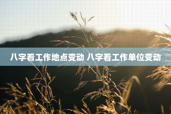 八字看工作地点变动 八字看工作单位变动