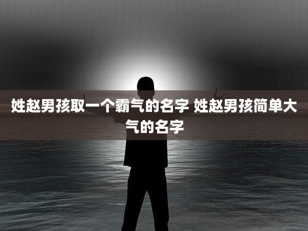 姓赵男孩取一个霸气的名字 姓赵男孩简单大气的名字