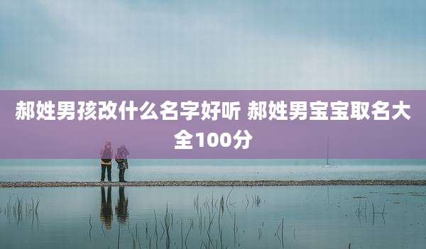 郝姓男孩改什么名字好听 郝姓男宝宝取名大全100分