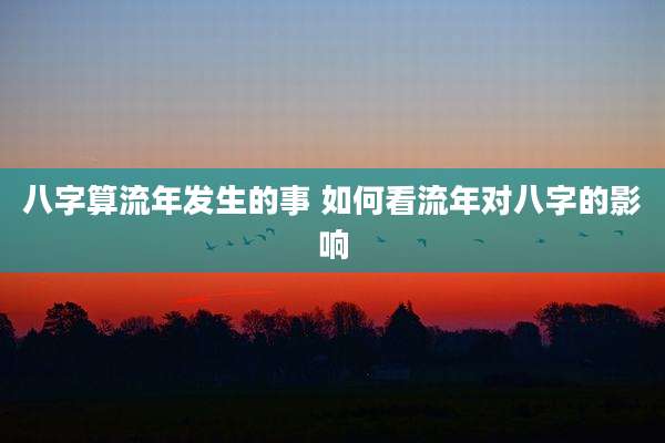 八字算流年发生的事 如何看流年对八字的影响
