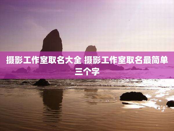 摄影工作室取名大全 摄影工作室取名最简单三个字