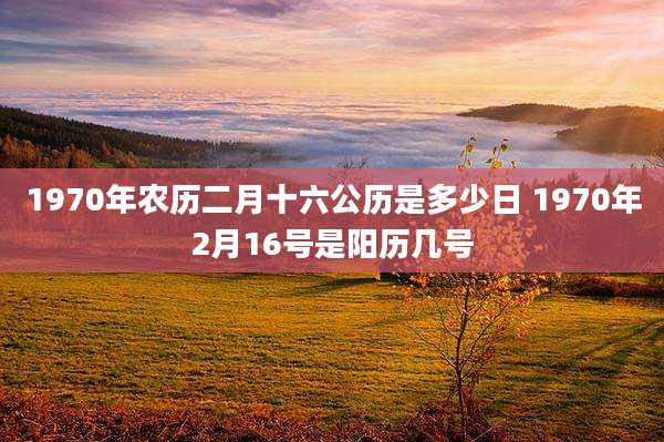 1970年农历二月十六公历是多少日 1970年2月16号是阳历几号