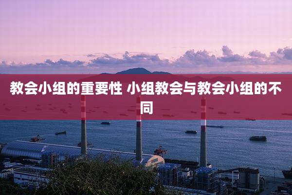 教会小组的重要性 小组教会与教会小组的不同