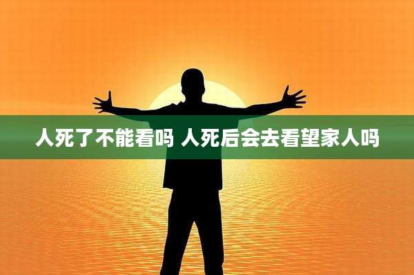 人死了不能看吗 人死后会去看望家人吗