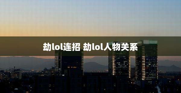 劫lol连招 劫lol人物关系