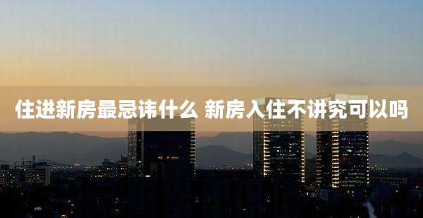 住进新房最忌讳什么 新房入住不讲究可以吗