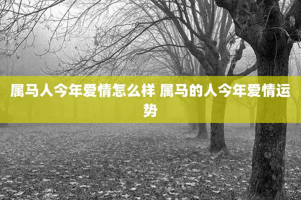 属马人今年爱情怎么样 属马的人今年爱情运势
