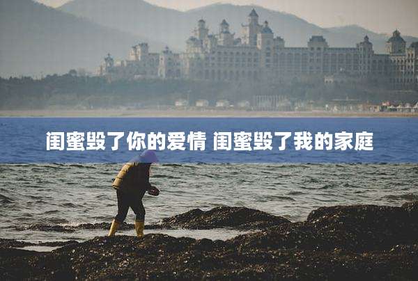 闺蜜毁了你的爱情 闺蜜毁了我的家庭