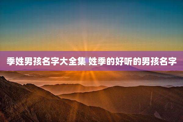 季姓男孩名字大全集 姓季的好听的男孩名字