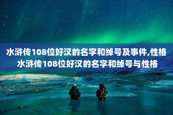 水浒传108位好汉的名字和绰号及事件,性格 水浒传108位好汉的名字和绰号与性格