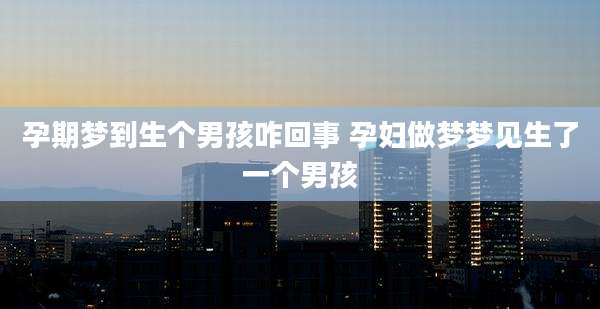 孕期梦到生个男孩咋回事 孕妇做梦梦见生了一个男孩