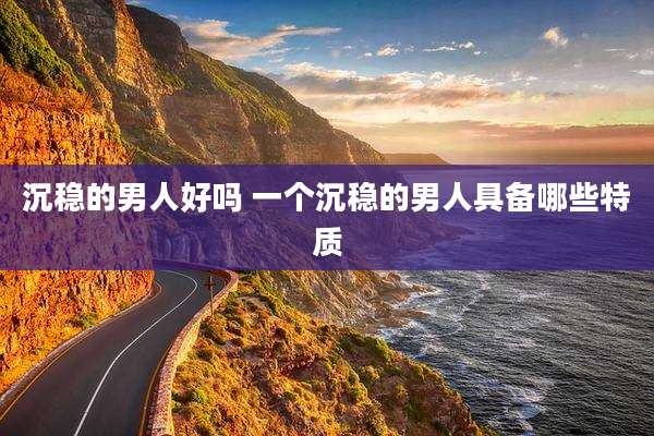 沉稳的男人好吗 一个沉稳的男人具备哪些特质