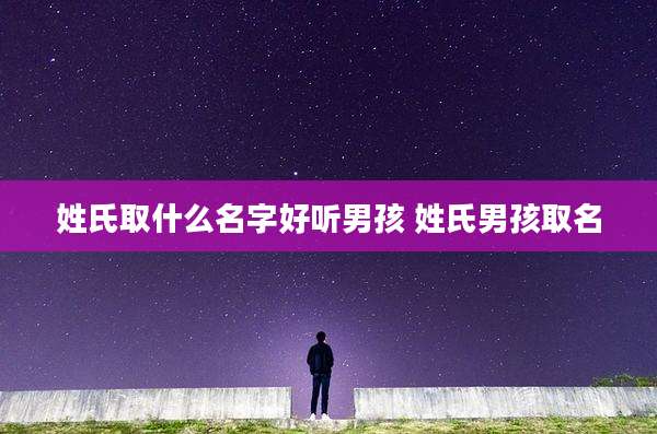 姓氏取什么名字好听男孩 姓氏男孩取名