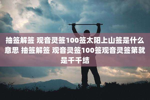 抽签解签 观音灵签100签太阳上山签是什么意思 抽签解签 观音灵签100签观音灵签第就是千千结
