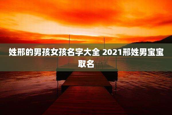 姓邢的男孩女孩名字大全 2021邢姓男宝宝取名