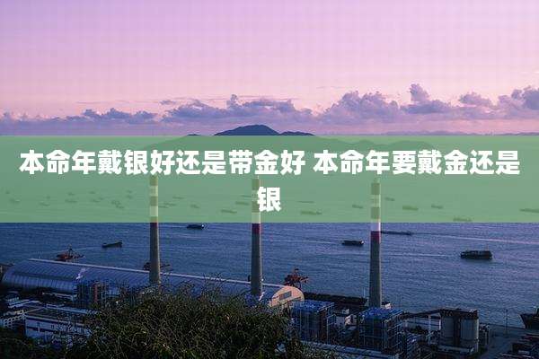 本命年戴银好还是带金好 本命年要戴金还是银
