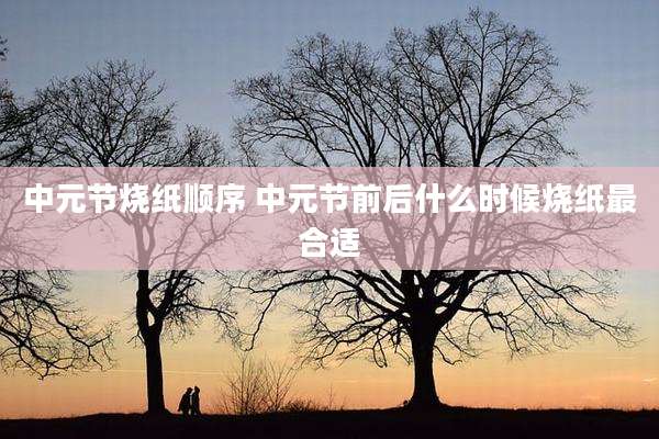 中元节烧纸顺序 中元节前后什么时候烧纸最合适
