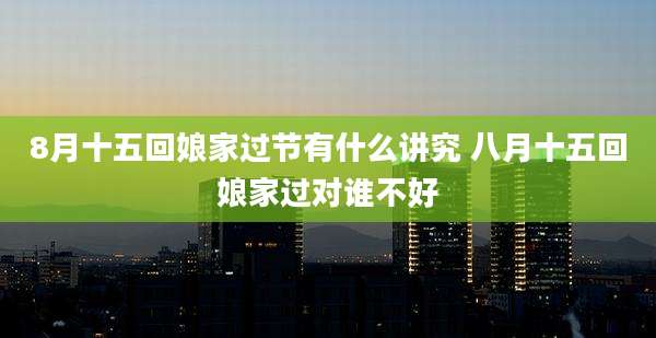 8月十五回娘家过节有什么讲究 八月十五回娘家过对谁不好