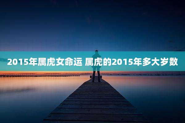 2015年属虎女命运 属虎的2015年多大岁数
