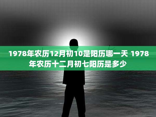 1978年农历12月初10是阳历哪一天 1978年农历十二月初七阳历是多少