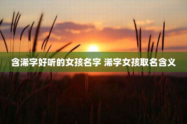 含浠字好听的女孩名字 浠字女孩取名含义