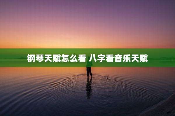 钢琴天赋怎么看 八字看音乐天赋
