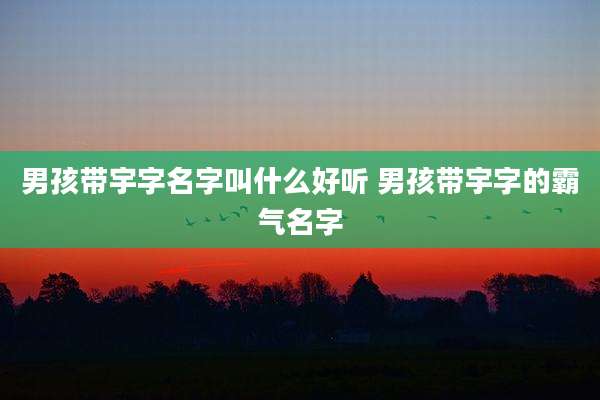 男孩带宇字名字叫什么好听 男孩带宇字的霸气名字