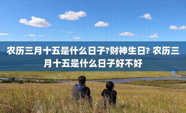 农历三月十五是什么日子?财神生日? 农历三月十五是什么日子好不好