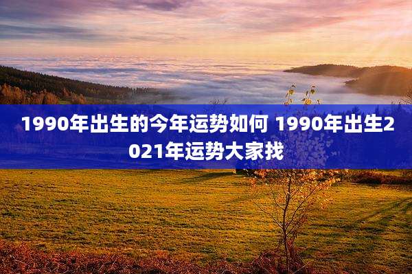 1990年出生的今年运势如何 1990年出生2021年运势大家找