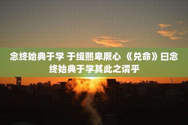 念终始典于学 于缉熙卑厥心 《兑命》曰念终始典于学其此之谓乎