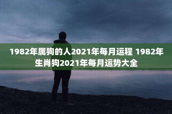 1982年属狗的人2021年每月运程 1982年生肖狗2021年每月运势大全