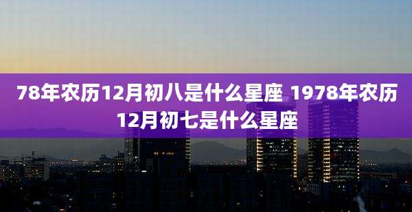 78年农历12月初八是什么星座 1978年农历12月初七是什么星座