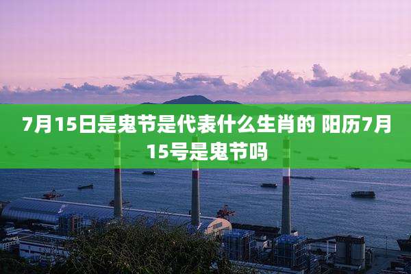 7月15日是鬼节是代表什么生肖的 阳历7月15号是鬼节吗