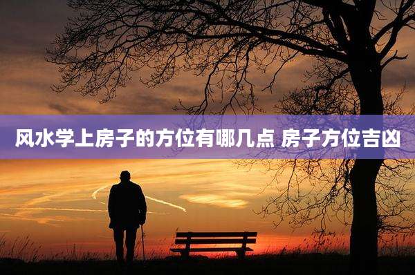 风水学上房子的方位有哪几点 房子方位吉凶