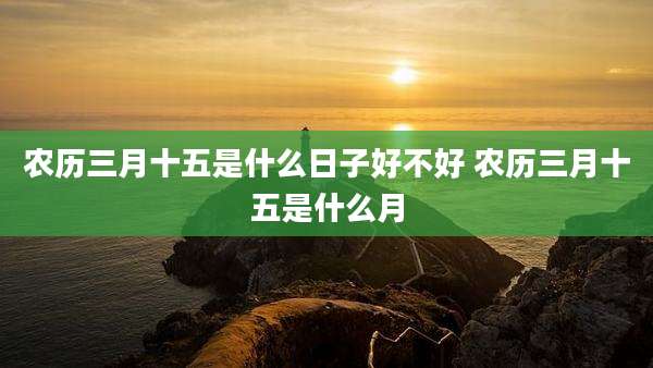 农历三月十五是什么日子好不好 农历三月十五是什么月