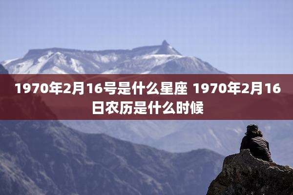1970年2月16号是什么星座 1970年2月16日农历是什么时候