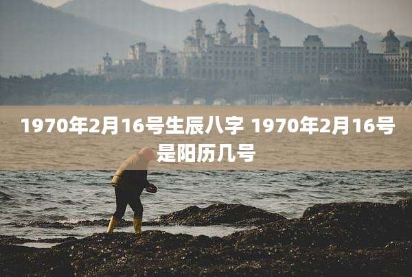 1970年2月16号生辰八字 1970年2月16号是阳历几号